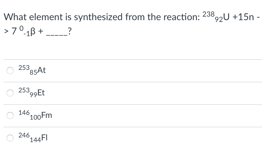 238
92U +15n -
What element is synthesized from the reaction:
> 70-1B +
_?
25385AE
25399Et
146100FM
246
144FI

