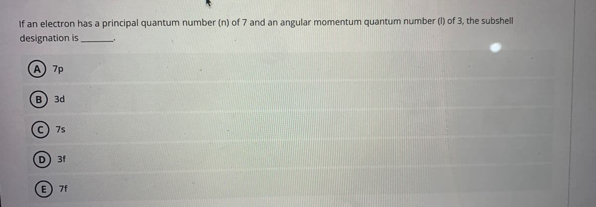 If an electron has a principal quantum number (n) of 7 and an angular momentum quantum number (I) of 3, the subshell
designation is
A 7p
3d
C) 7s
3f
7f
