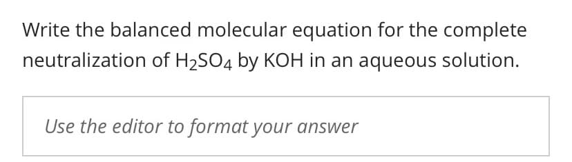 Write the balanced molecular equation for the complete
neutralization of H2SO4 by KOH in an aqueous solution.
Use the editor to format your answer
