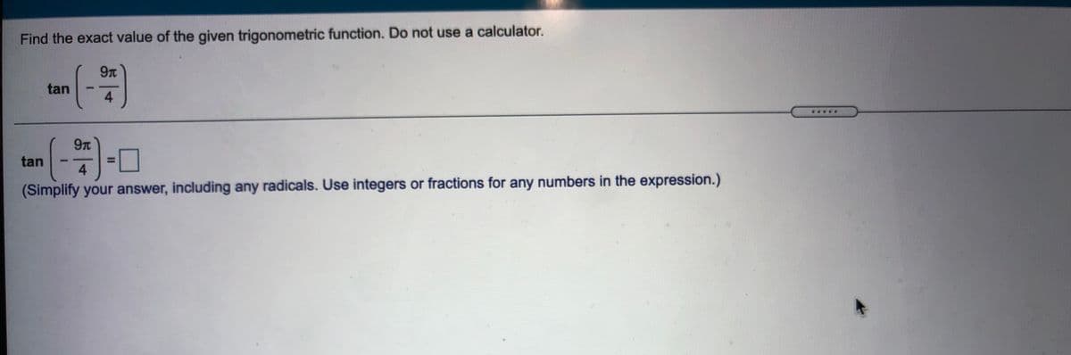 Find the exact value of the given trigonometric function. Do not use a calculator.
(-)
tan
4
.....
[-
9Tt
tan
4
(Simplify your answer, including any radicals. Use integers or fractions for any numbers in the expression.)
