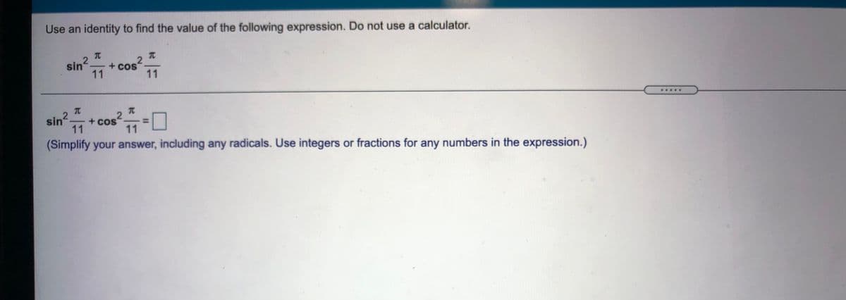 Use an identity to find the value of the following expression. Do not use a calculator.
sin
+ cos
11
11
.....
元
+ cos-0
sin'
11
(Simplify your answer, including any radicals. Use integers or fractions for any numbers in the expression.)
11
