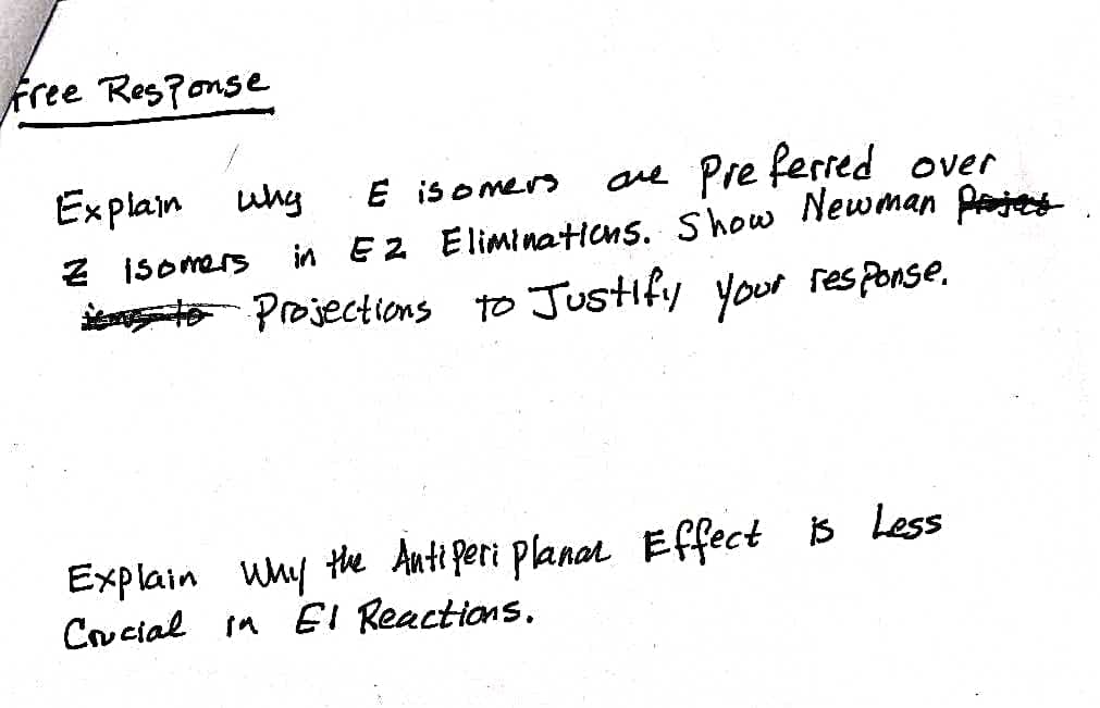 Free Response
E isomers
are Preferred over
in E2 Eliminations. Show Newman projący
to Projections to Justify your response.
Explain why
Z isomers
Explain why the Antiperi Planar Effect is Less
Crucial in El Reactions.