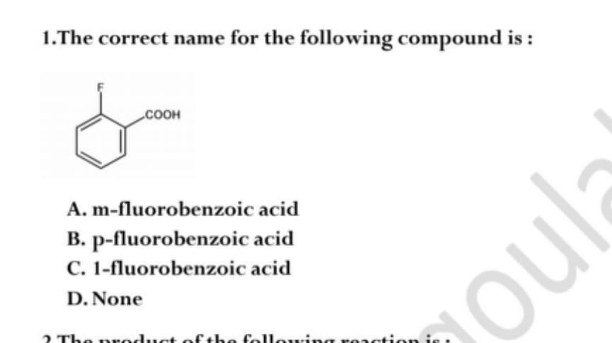 1.The correct name for the following compound is :
COOH
A. m-fluorobenzoic acid
B. p-fluorobenzoic acid
C. 1-fluorobenzoic acid
D. None
2 The nrodu on
ct of the following reacti
poula

