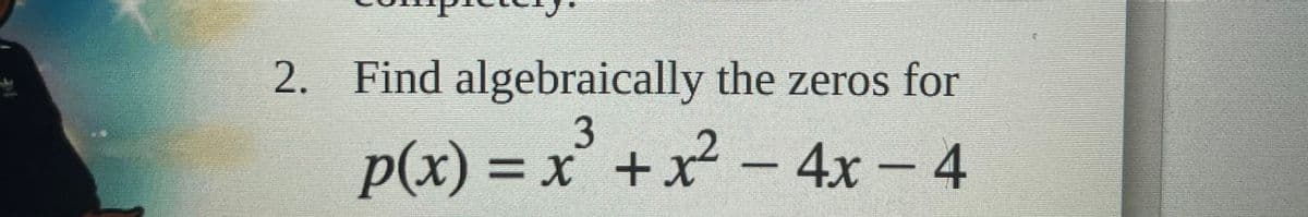 2. Find algebraically the zeros for
p(x) = x +x² – 4x – 4
