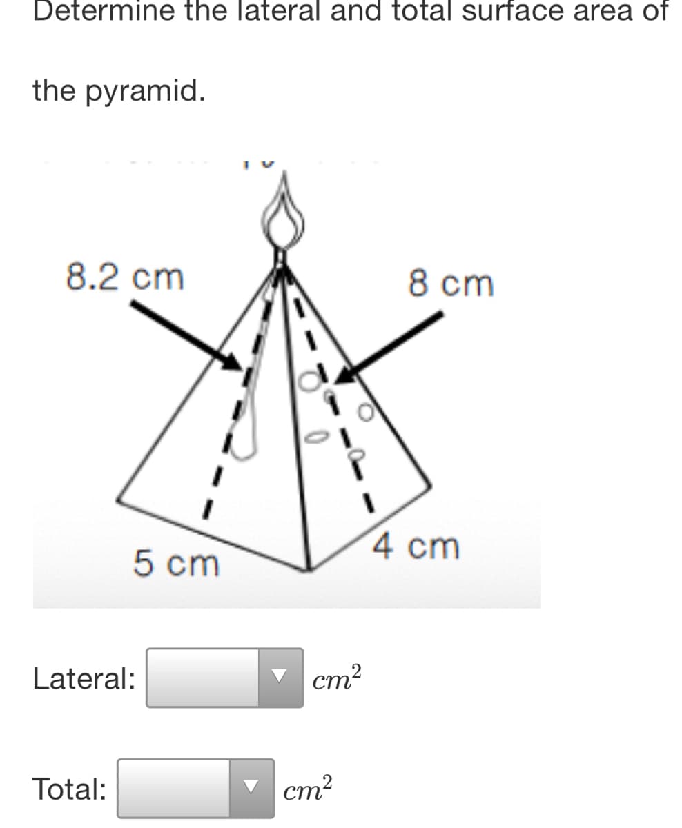 Determine the lateral and total surface area of
the pyramid.
8.2 cm
8 cm
4 cm
5 сm
Lateral:
cm2
Total:
cm2
