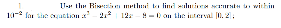 1.
Use the Bisection method to find solutions accurate to within
10-2 for the equation x – 2x2 + 12x – 8 = 0 on the interval [0, 2] ;
