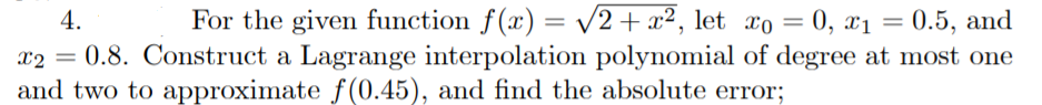 For the given function f(x) = v2+ x², let xo
x2 = 0.8. Construct a Lagrange interpolation polynomial of degree at most one
4.
= 0, x1 = 0.5, and
and two to approximate f(0.45), and find the absolute error;
