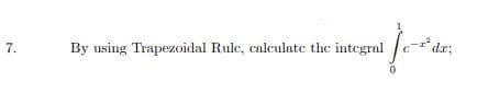 dr;
7.
By using Trapezoidal Rulc, calculate the integral
