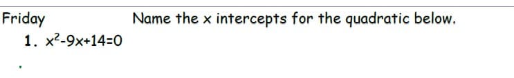 Friday
1. x2-9x+14=0
Name the x intercepts for the quadratic below.
