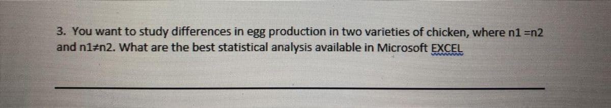 3. You want to study differences in egg production in two varieties of chicken, where n1 =n2
and n1#n2. What are the best statistical analysis available in Microsoft EXCEL
