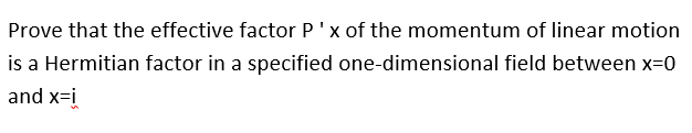Prove that the effective factor P 'x of the momentum of linear motion
is a Hermitian factor in a specified one-dimensional field between x=0
and x=i