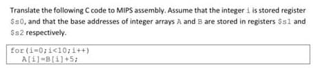 Translate the following C code to MIPS assembly. Assume that the integer i is stored register
$s0, and that the base addresses of integer arrays A and B are stored in registers $sl and
$s2 respectively.
for (i=0;i<10;i++)
A[i]-B[i]+5;
