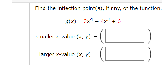 Find the inflection point(s), if any, of the function.
g(x) = 2x4 – 4x³ + 6
smaller x-value (x, y)
larger x-value (x, y)
