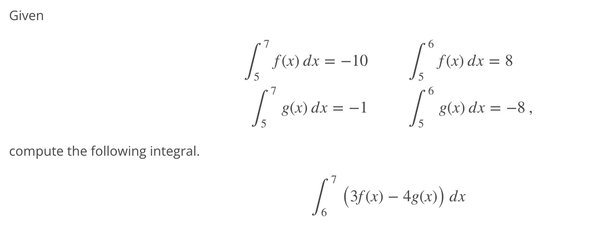 Given
7
f(x) dx = –10
f(x) dx = 8
7
g(x) dx = -1
g(x) dx = -8,
compute the following integral.
7
/ (3f(x) – 4g(x)) dx
