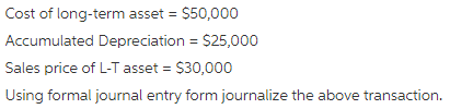 Cost of long-term asset = $50,000
Accumulated Depreciation = $25,000
Sales price of L-T asset = $30,000
Using formal journal entry form journalize the above transaction.
