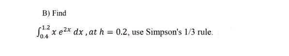 B) Find
Sx e2x dx, at h = 0.2, use Simpson's 1/3 rule.
0.4
