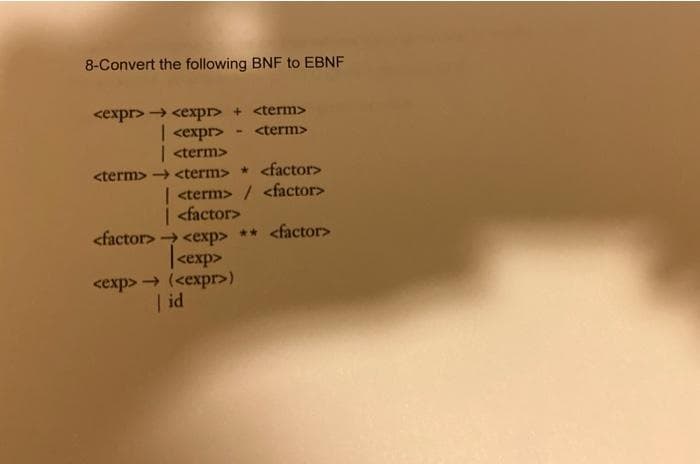 8-Convert the following BNF to EBNF
<expr> → <expr> + <term>
| <expr>
| <term>
<term> → <term> * <factor>
<term>
| <term> / <factor>
<factor>
<factor> → <exp> ** <factor>
|<exp>
cexp> → (<expr>)
| id
