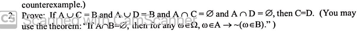counterexample.)
C2 Prove: If AUC=B and AUD=Band AnC=Ø and AnD=Ø, then C=D. (You may
use the theorem: "If A B=S, then for any well, weA –→~(@eB).")
||
