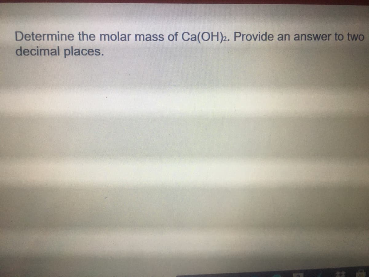 Determine the molar mass of Ca(OH)2. Provide an answer to two
decimal places.
