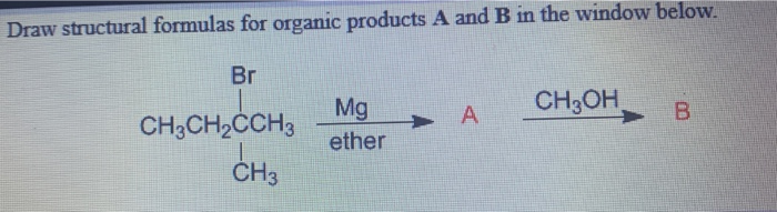 Draw structural formulas for organic products A and B in the window below.
Br
Mg
CH3OH
B.
CH3CH2ČCH3
ether
ČH3
