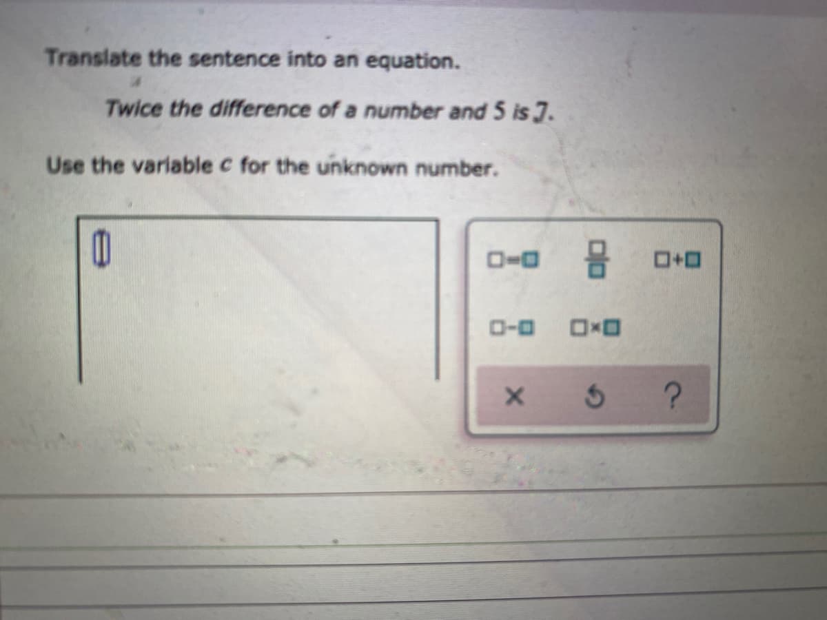 Translate the sentence into an equation.
Twice the difference of a number and 5 is J.
Use the variable c for the unknown number.
