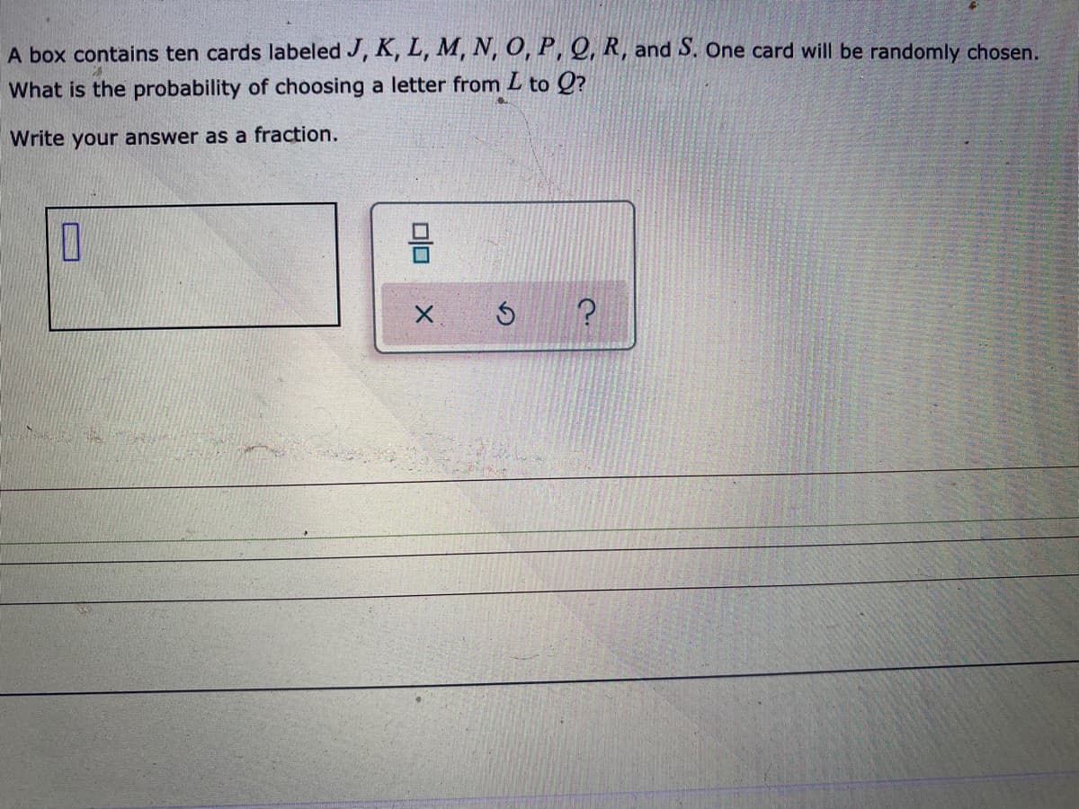 A box contains ten cards labeled J, K, L, M, N, O, P, Q, R, and S, One card will be randomly chosen.
What is the probability of choosing a letter from L to Q?
Write your answer as a fraction.
