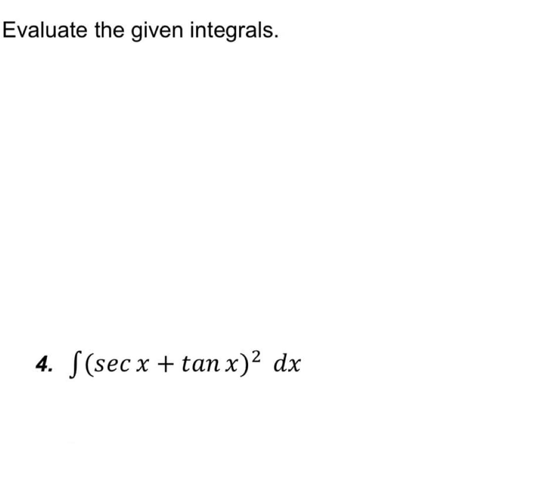 Evaluate the given integrals.
4. J(sec x + taп x)? dx
