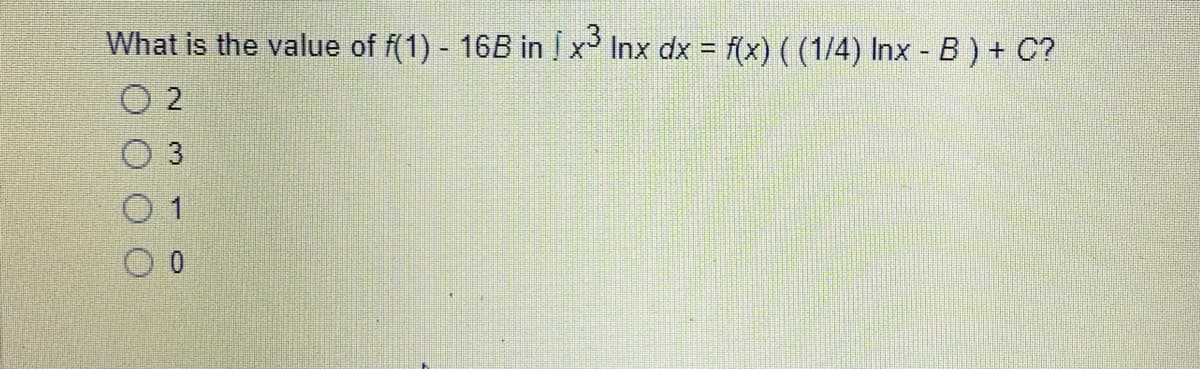 What is the value of f(1) - 16B in x³ Inx dx = f(x) ( (1/4) Inx - B) + C?
0 2
0