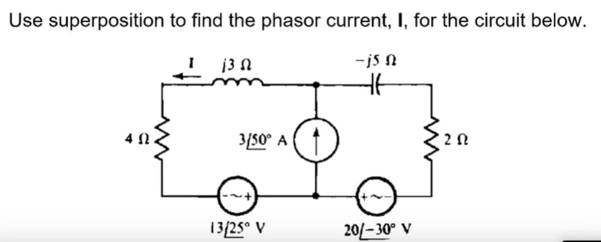 Use superposition to find the phasor current, I, for the circuit below.
I
j3 2
-j5 1
4 Ω
2 Ω
20/-30° V
3/50° A
13/25° V