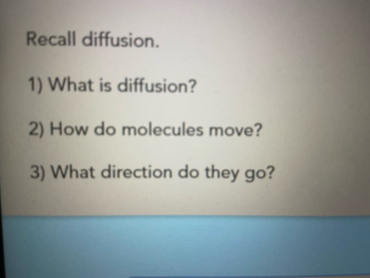 Recall diffusion.
1) What is diffusion?
2) How do molecules move?
3) What direction do they go?
