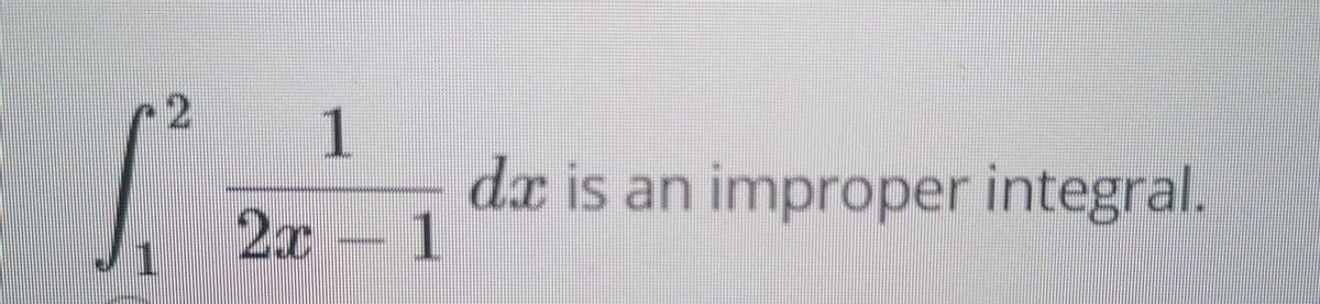 2
1
dx is an improper integral.
2x 1
