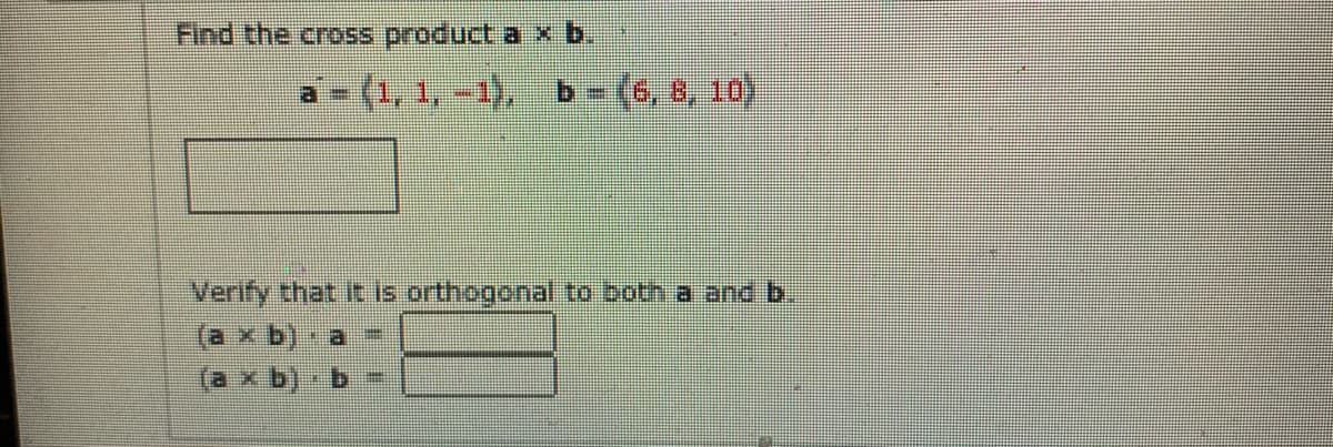 Find the cross product a x b
(1, 1, -1),
b-(6, 8, 10)
Verify that it is orthogonal to both a and bi
(a x b)
(a x b)
