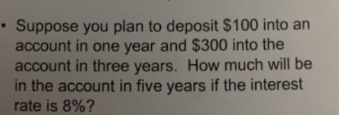 Suppose you plan to deposit $100 into an
account in one year and $300 into the
account in three years. How much will be
in the account in five years if the interest
rate is 8%?
