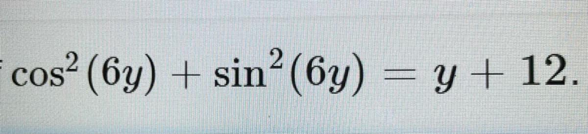 cos (6y) + sin (6y) = y + 12.
CoS
