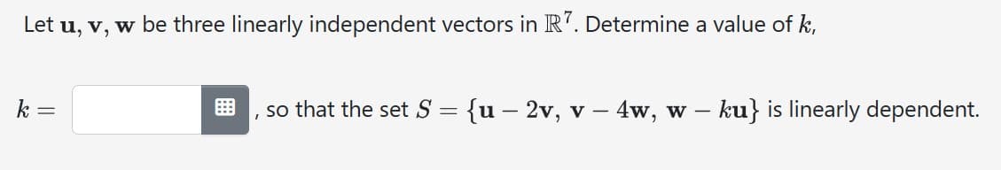 Let u, v, w be three linearly independent vectors in R7. Determine a value of k,
k =
, so that the set S
-
{u 2v, v - 4w, w – ku} is linearly dependent.