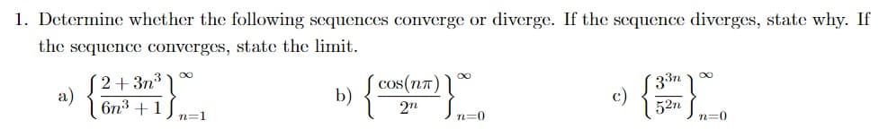 1. Determine whether the following sequences converge or diverge. If the sequence diverges, state why. If
the sequence converges, state the limit.
2+ 3n3
a)
6n3 +1
{
cos(n7)
b)
EL
33n
c)
52n
n=1
=0
n=0
