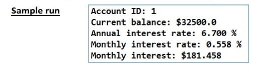 Sample run
Account ID: 1
Current balance: $32500.0
Annual interest rate: 6.700 %
Monthly interest rate: 0.558 %
Monthly interest: $181.458
