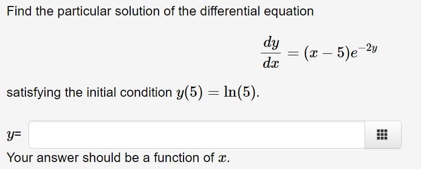 Find the particular solution of the differential equation
dy
(х — 5)е 2у
-2y
-
dx
satisfying the initial condition y(5) = In(5).
y=
Your answer should be a function of x.
