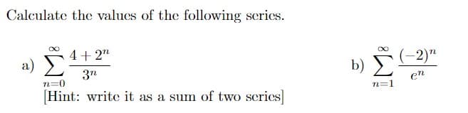 Calculate the values of the following series.
4+ 2"
(-2)"
a)
b) Σ
3n
en
n=0
n=1
Hint: write it as a sum of two scries]
