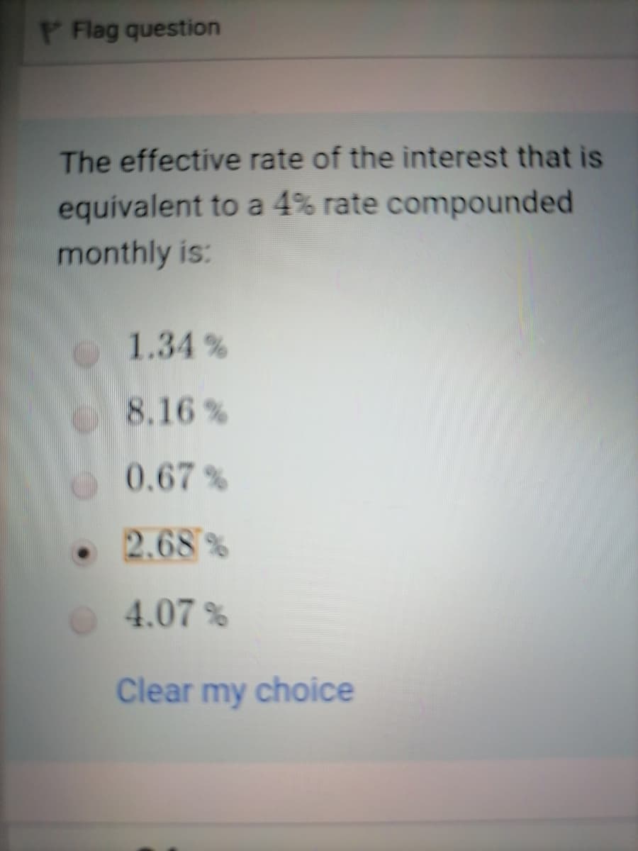 P Flag question
The effective rate of the interest that is
equivalent to a 4% rate compounded
monthly is:
1.34 %
8.16 %
0.67 %
• 2.68%
4.07 %
Clear my choice
