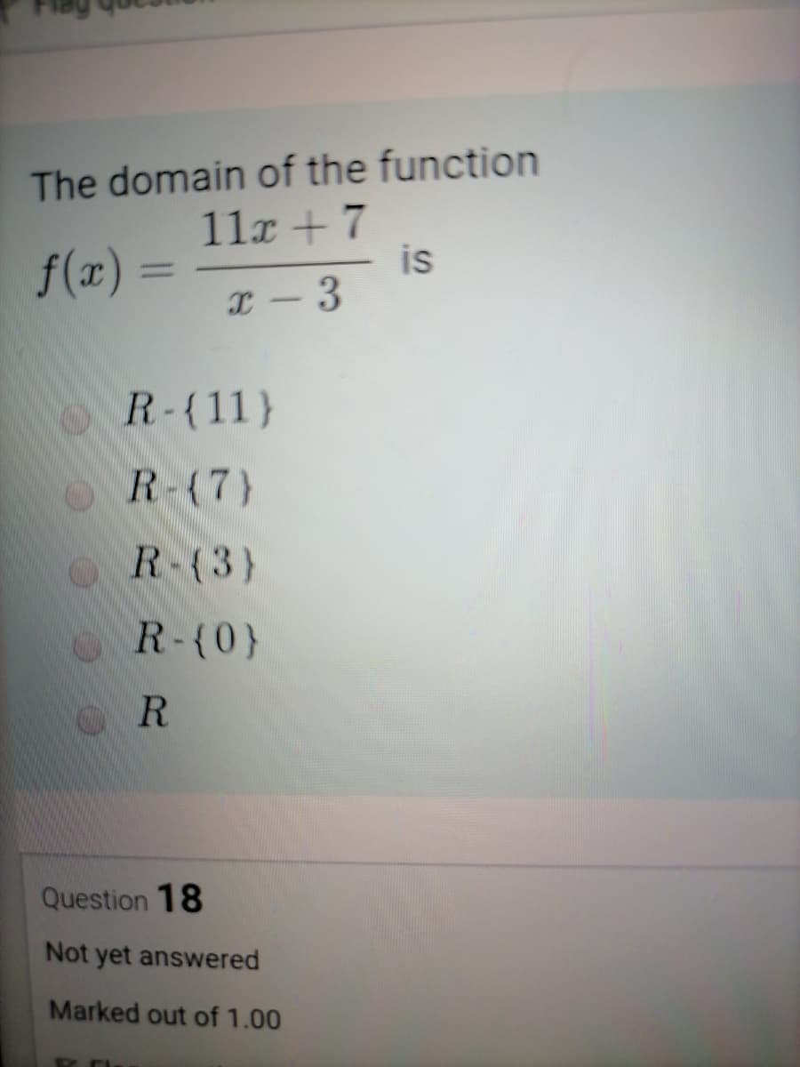 The domain of the function
11x + 7
is
I- 3
f(x)
R-{11}
OR-(7)
OR-(3)
R-(0}
Question 18
Not yet answered
Marked out of 1.00
