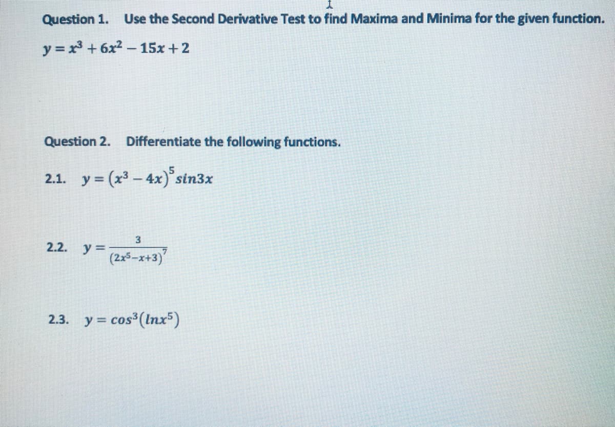 Question 1.
Use the Second Derivative Test to find Maxima and Minima for the given function.
y = x + 6x2 -15x + 2
Question 2.
Differentiate the following functions.
2.1. y = (x3 - 4x)° sin3x
2.2. y =
(2x5-x+3)
2.3.
y =
cos (Inx)
