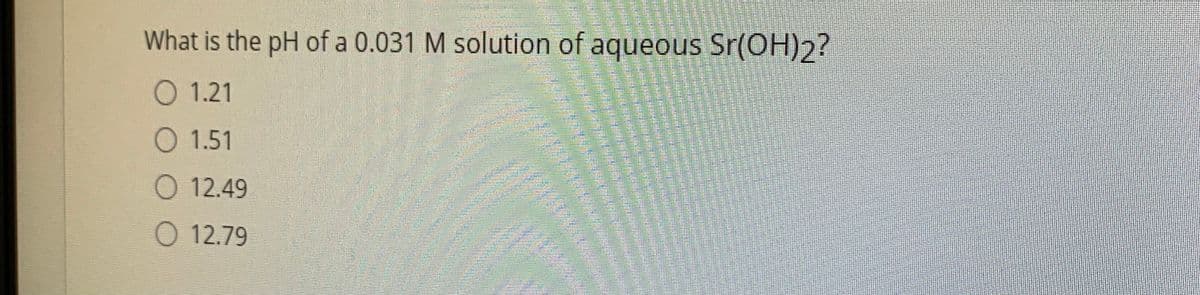 What is the pH of a 0.031 M solution of aqueous Sr(OH)2?
O 1.21
O 1.51
O 12.49
O 12.79
