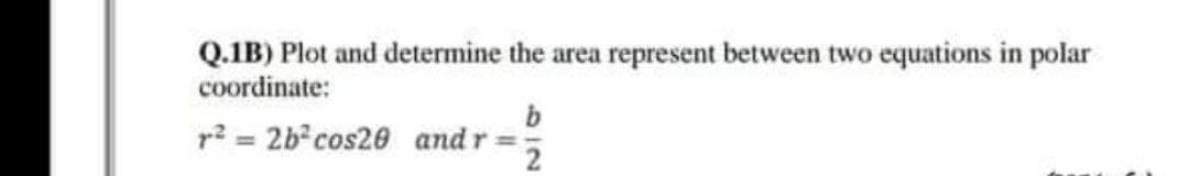 Q.1B) Plot and determine the area represent between two equations in polar
coordinate:
p? = 2b cos20 and r=;
517
