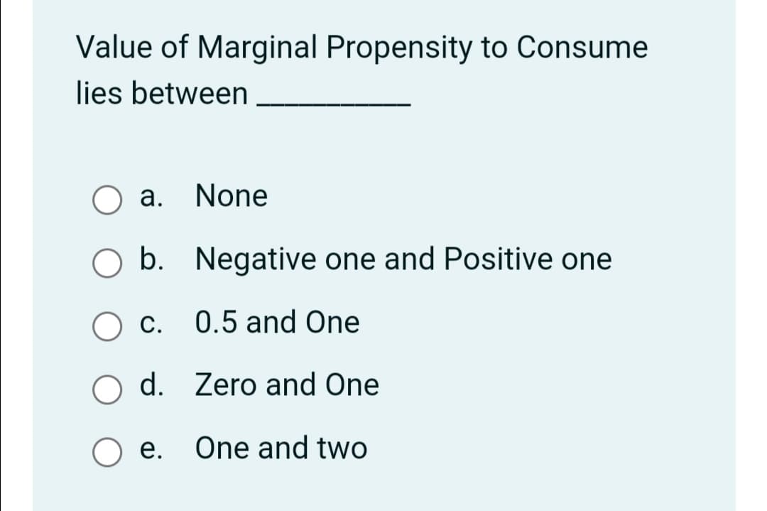 Value of Marginal Propensity to Consume
lies between
a. None
O b. Negative one and Positive one
O c. 0.5 and One
С.
d. Zero and One
е.
One and two
