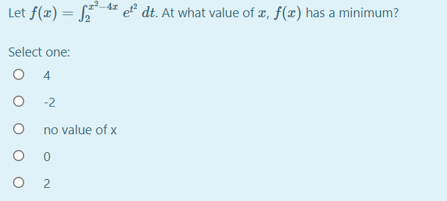 Let f(x) = *4 eť dt. At what value of æ, f(x) has a minimum?
Select one:
4
-2
no value of x
2

