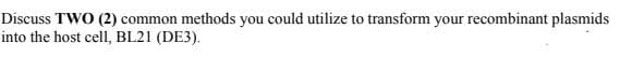 Discuss TWO (2) common methods you could utilize to transform your recombinant plasmids
into the host cell, BL21 (DE3).
