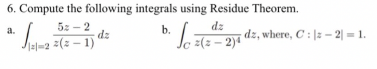 6. Compute the following integrals using Residue Theorem.
52-2
a.
b.
dz
Sat
dz
Joze
-
121=2²(2-1)
z(z − 2)4 dz, where, C : |z − 2) = 1.