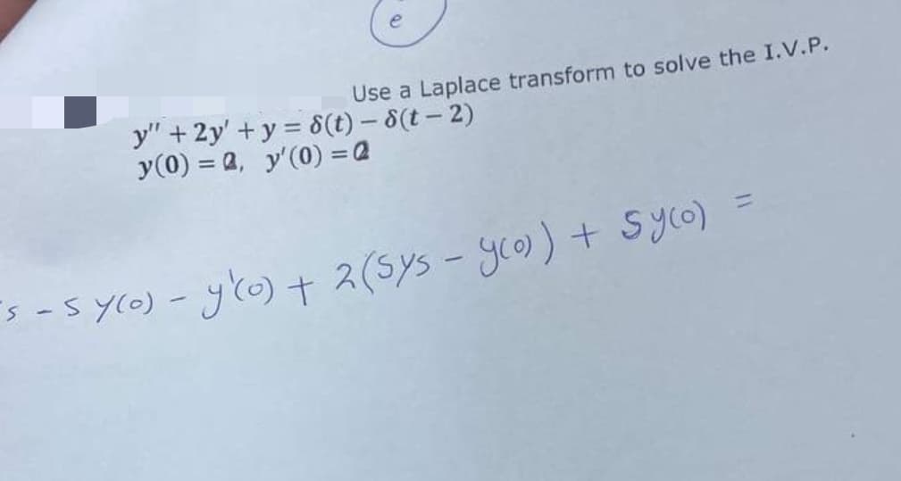 Use a Laplace transform to solve the I.V.P.
y" + 2y' + y = 8(t)- 8(t - 2)
y(0) = a, y'(0) = Q
´s - Sy(o) - y'(o) + 2 (Sys - y(o)) + Syco)
=