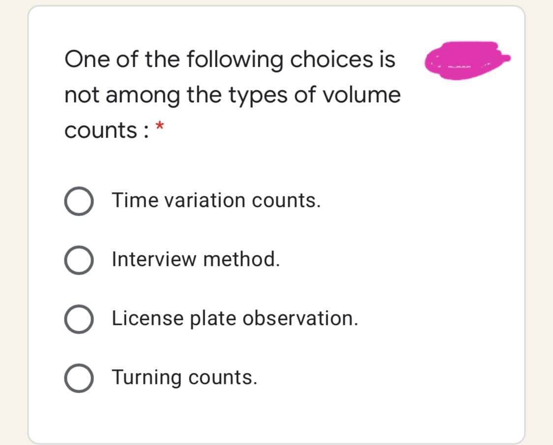 One of the following choices is
not among the types of volume
counts :
Time variation counts.
Interview method.
License plate observation.
Turning counts.
